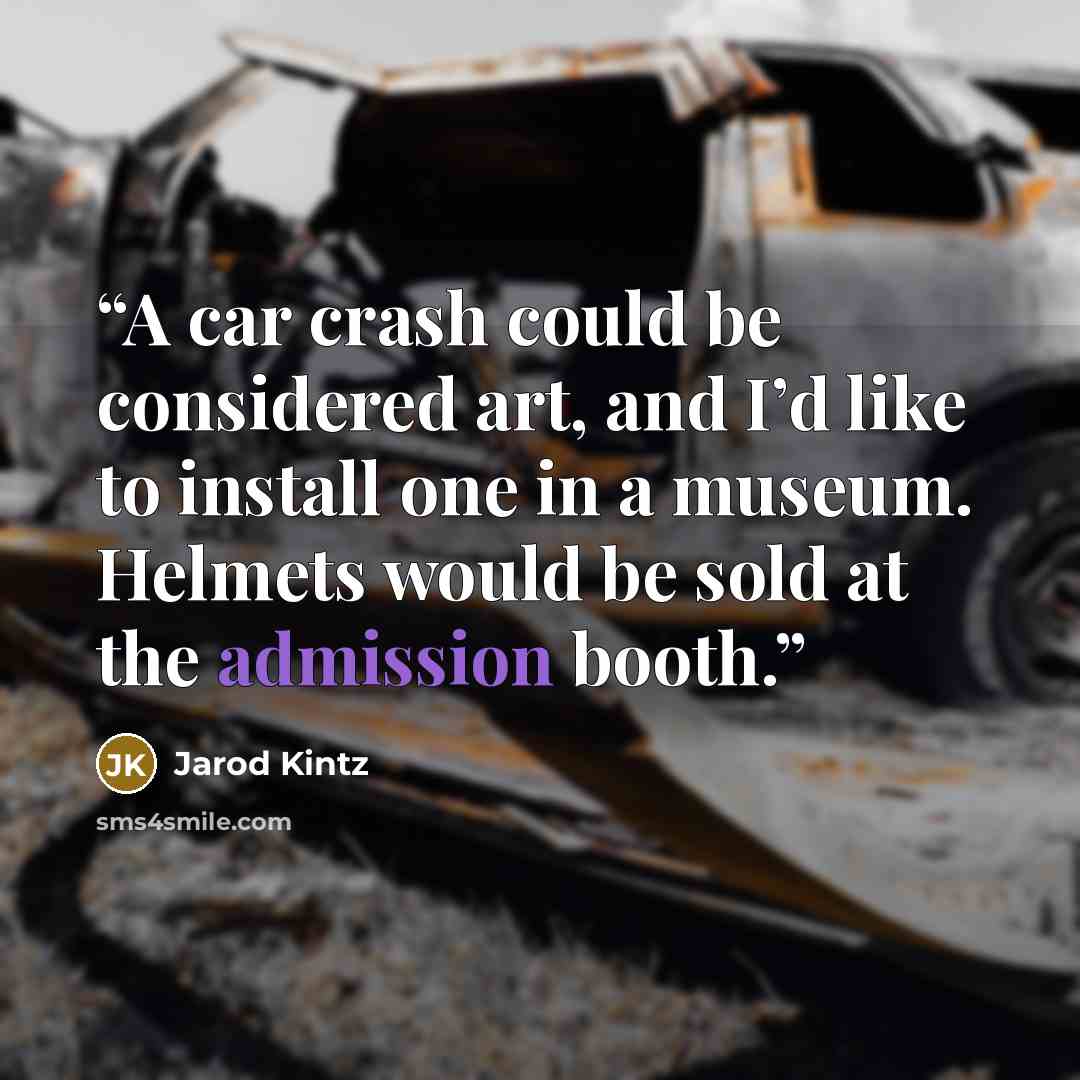 “A car crash could be considered art, and I’d like to install one in a museum. Helmets would be sold at the admission booth.” quote by Jarod Kintz