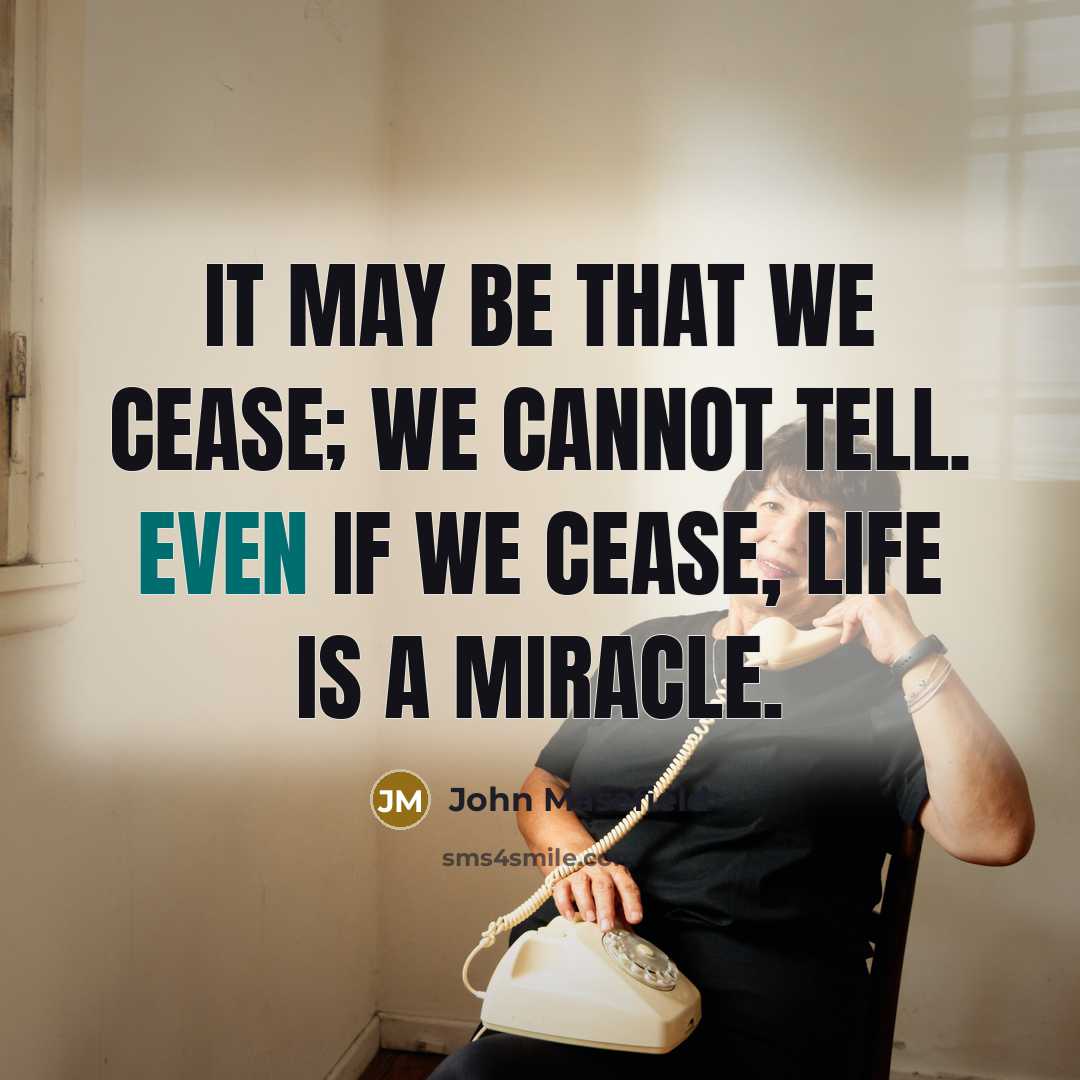 “It may be that we cease; we cannot tell. Even if we cease, life is a miracle.” quote by John Masefield