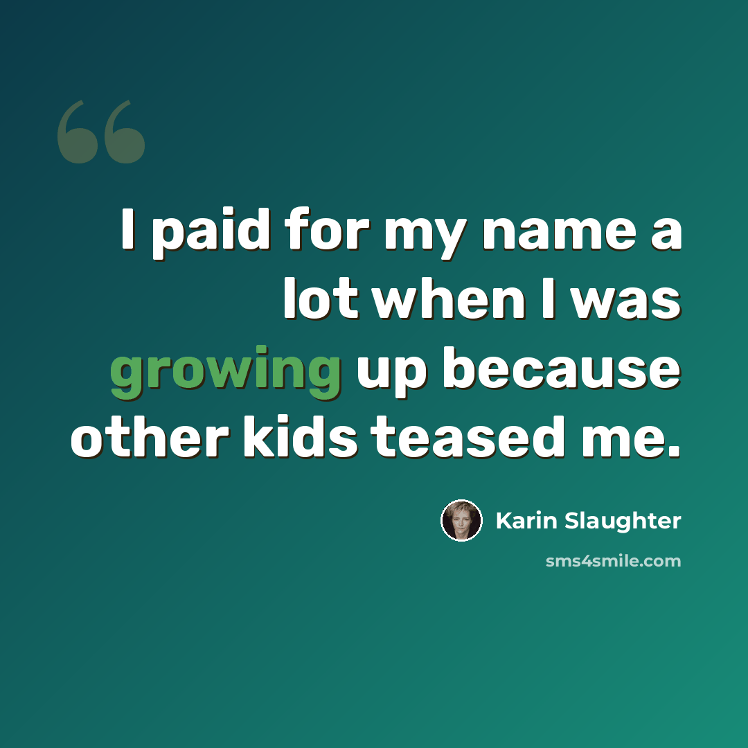“I paid for my name a lot when I was growing up because other kids teased me.” quote by Karin Slaughter
