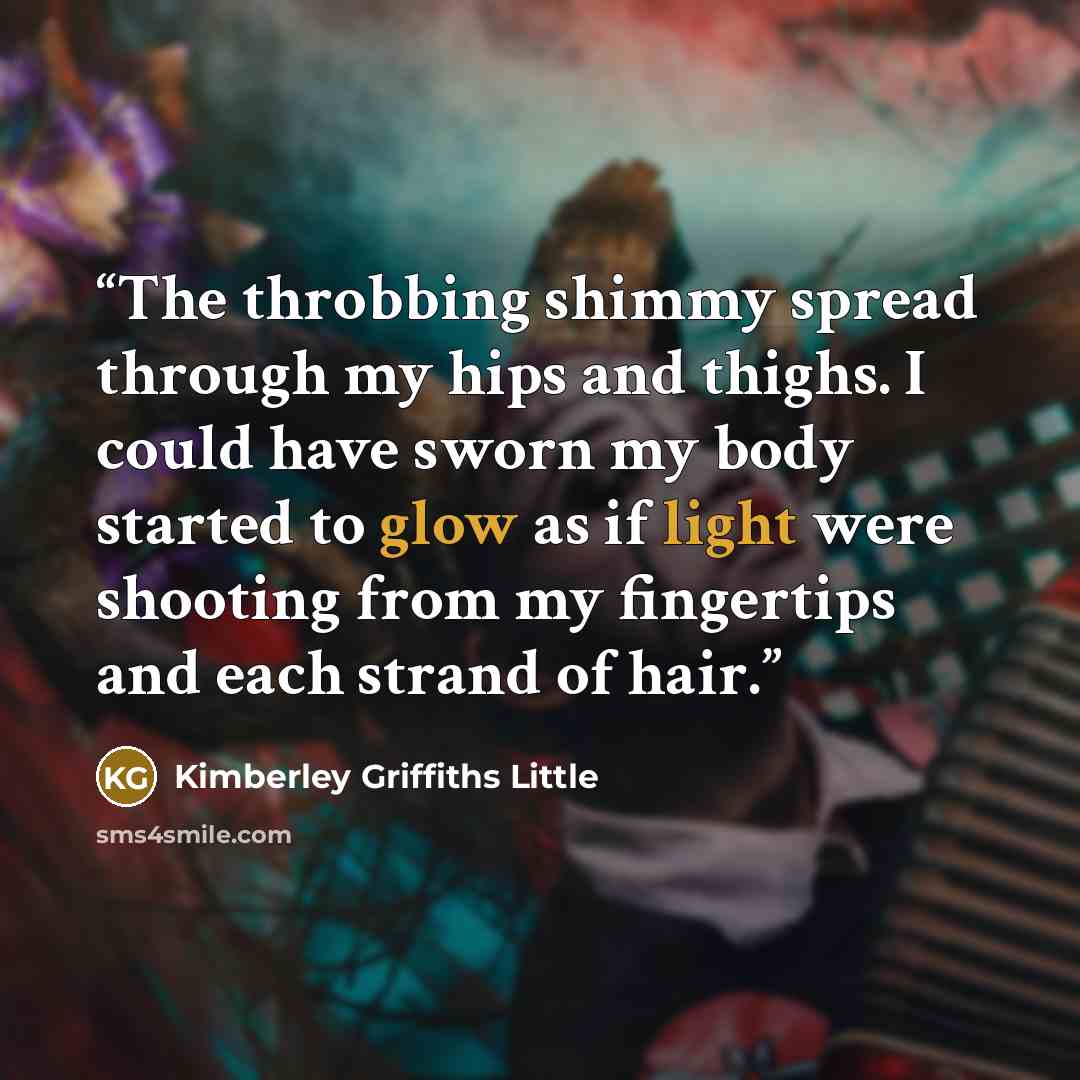 “The throbbing shimmy spread through my hips and thighs. I could have sworn my body started to glow as if light were shooting from my fingertips and each strand of hair.” quote by Kimberley Griffiths Little