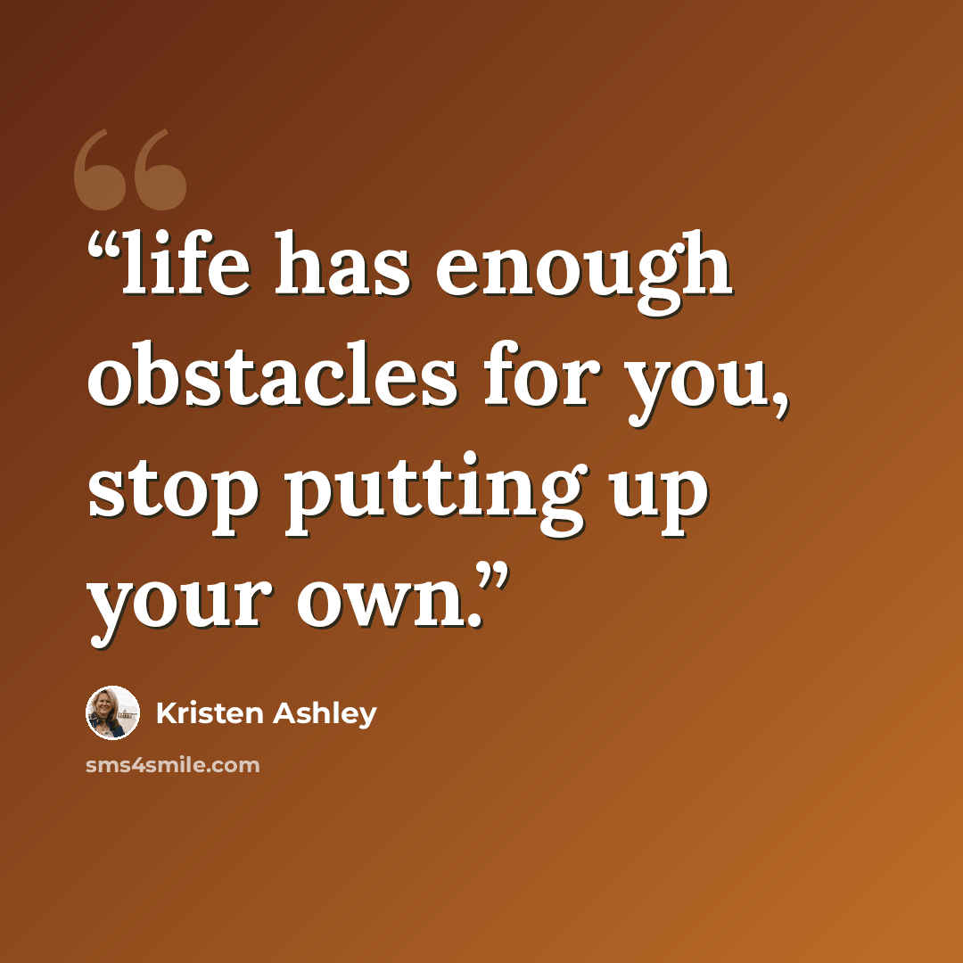 “life has enough obstacles for you, stop putting up your own.” quote by Kristen Ashley