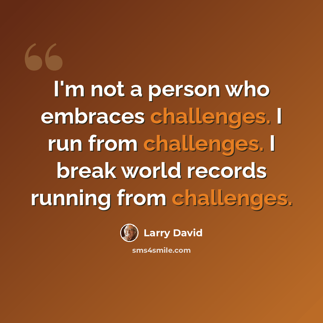 “I'm not a person who embraces challenges. I run from challenges. I break world records running from challenges.” quote by Larry David