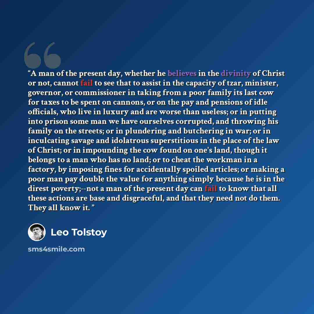 “A man of the present day, whether he believes in the divinity of Christ or not, cannot fail to see that to assist in the capacity of tzar, minister, governor, or commissioner in taking from a poor family its last cow for taxes to be spent on cannons, or on the pay and pensions of idle officials…” quote by Leo Tolstoy