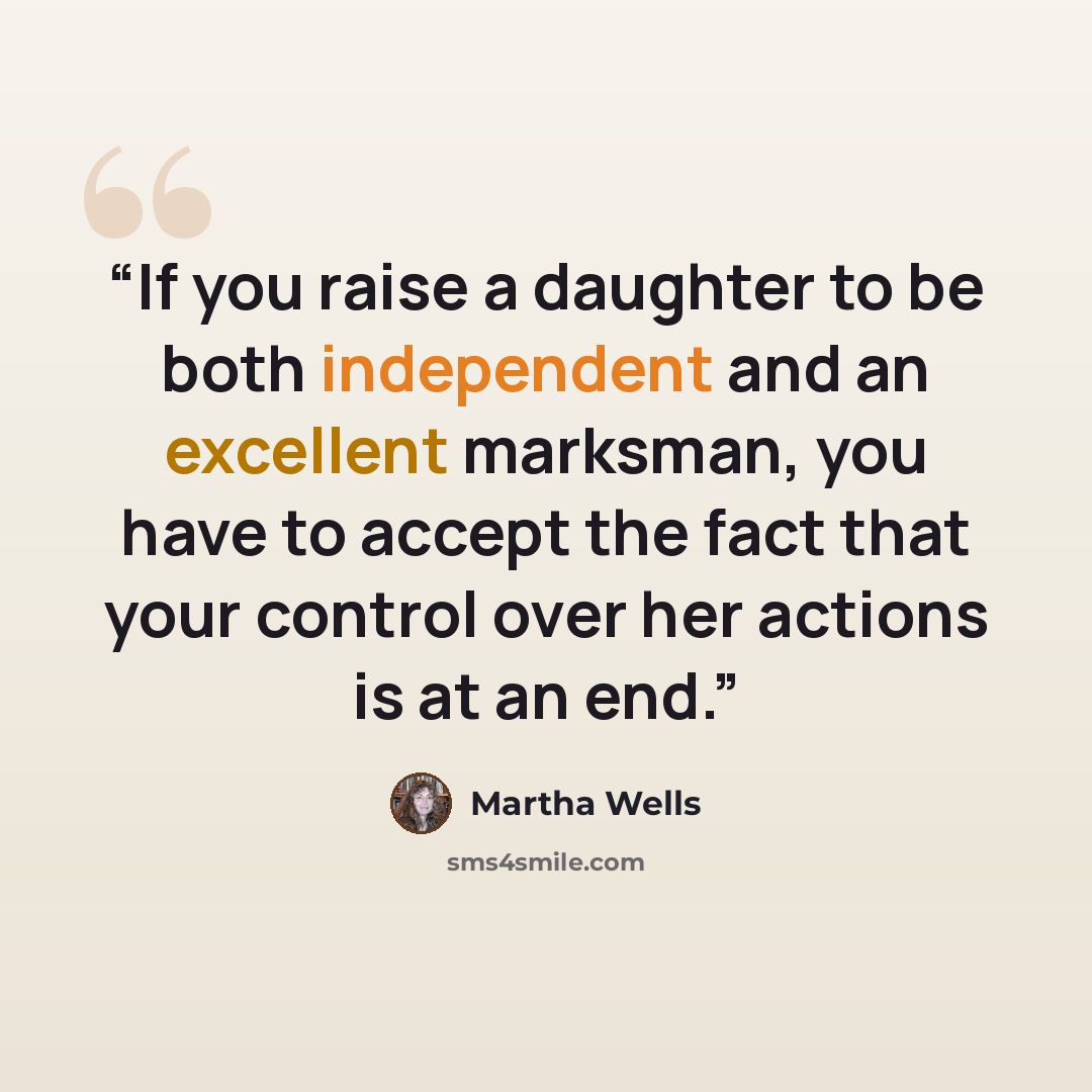 “If you raise a daughter to be both independent and an excellent marksman, you have to accept the fact that your control over her actions is at an end.” quote by Martha Wells