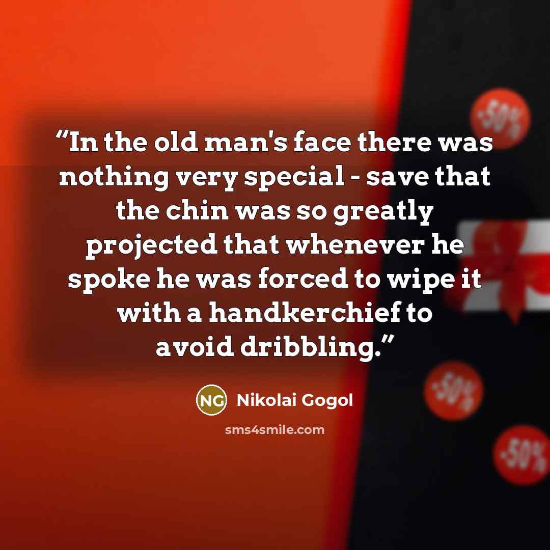 “In the old man's face there was nothing very special - save that the chin was so greatly projected that whenever he spoke he was forced to wipe it with a handkerchief to avoid dribbling.” quote by Nikolai Gogol