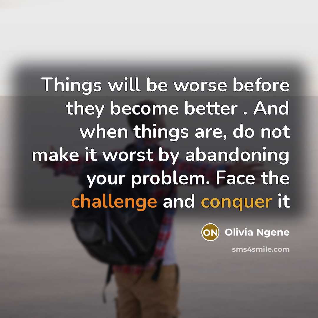 “Things will be worse before they become better . And when things are, do not make it worst by abandoning your problem. Face the challenge and conquer it” quote by Olivia Ngene