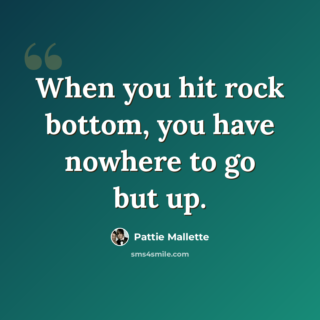 “When you hit rock bottom, you have nowhere to go but up.” quote by Pattie Mallette