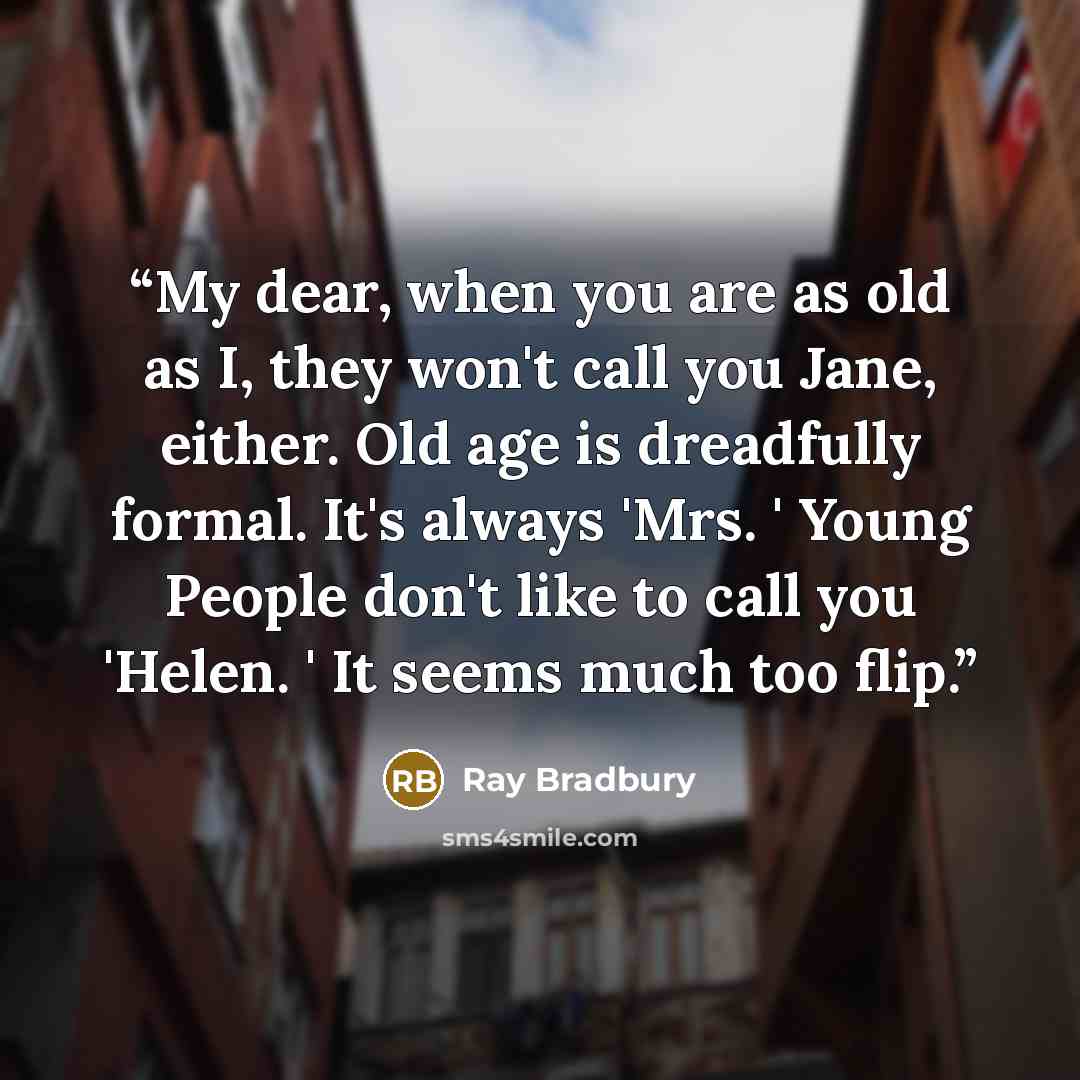 “My dear, when you are as old as I, they won't call you Jane, either. Old age is dreadfully formal. It's always 'Mrs. ' Young People don't like to call you 'Helen. ' It seems much too flip.” quote by Ray Bradbury