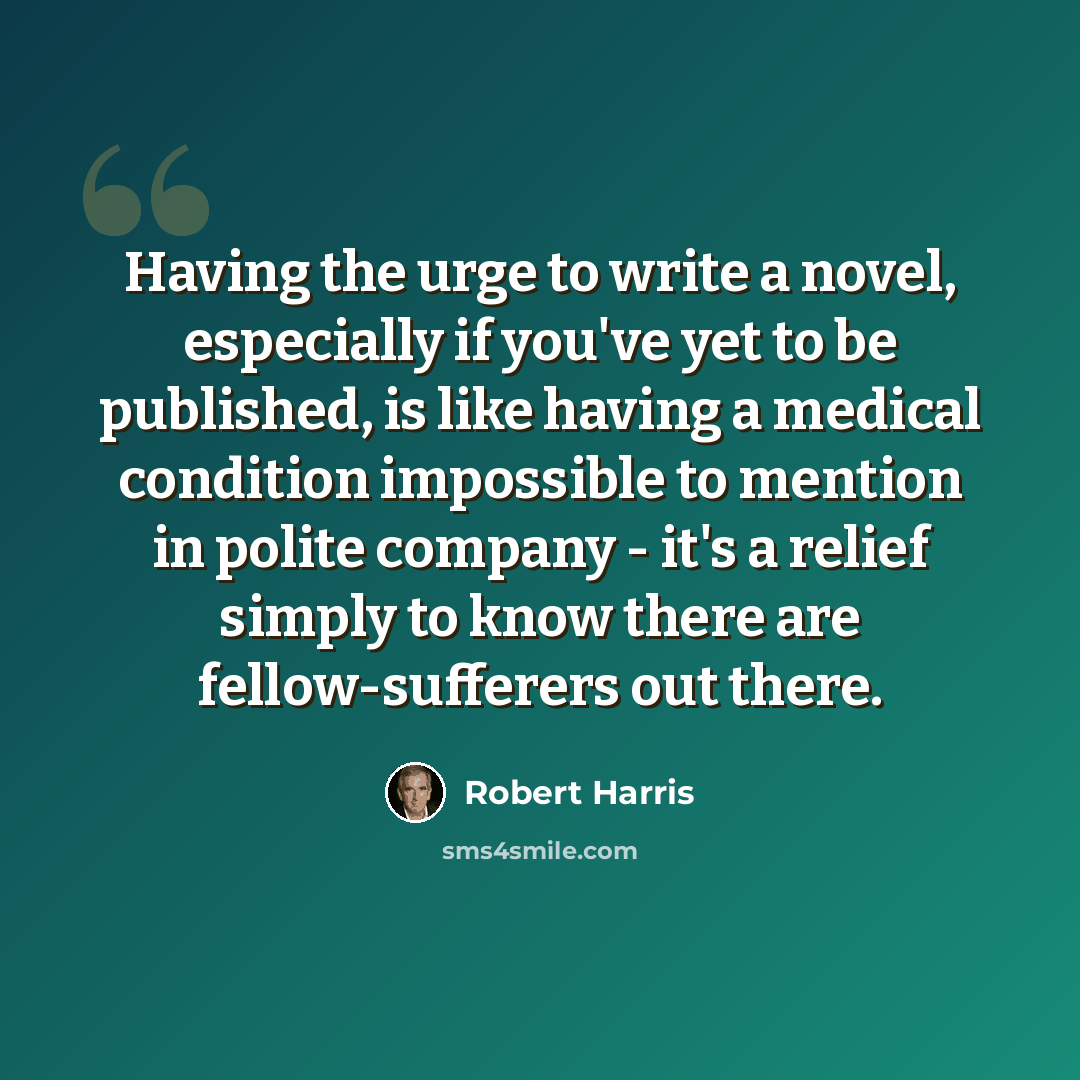 “Having the urge to write a novel, especially if you've yet to be published, is like having a medical condition impossible to mention in polite company - it's a relief simply to know there are fellow-sufferers out there.” quote by Robert Harris