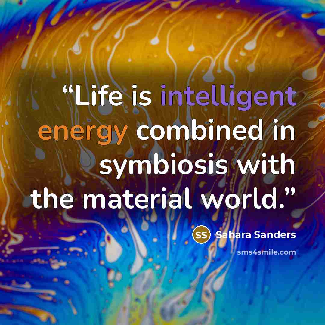 “Life is intelligent energy combined in symbiosis with the material world.” quote by Sahara Sanders