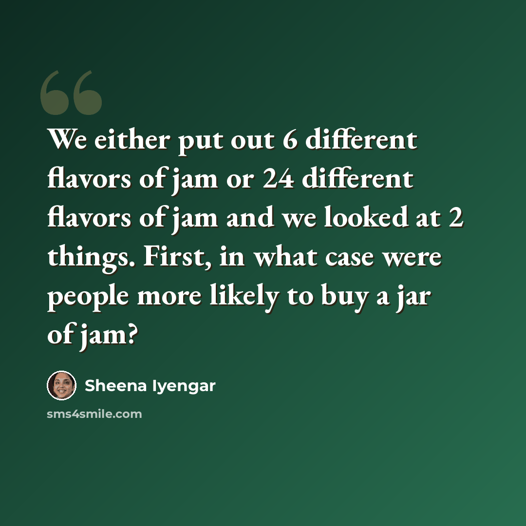 “We either put out 6 different flavors of jam or 24 different flavors of jam and we looked at 2 things. First, in what case were people more likely to buy a jar of jam?” quote by Sheena Iyengar