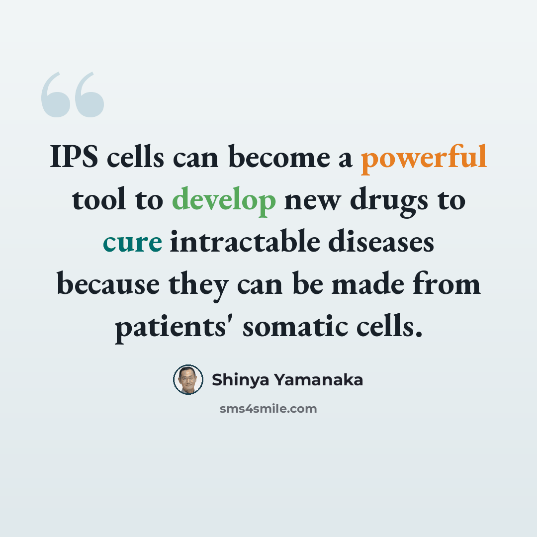 “IPS cells can become a powerful tool to develop new drugs to cure intractable diseases because they can be made from patients' somatic cells.” quote by Shinya Yamanaka