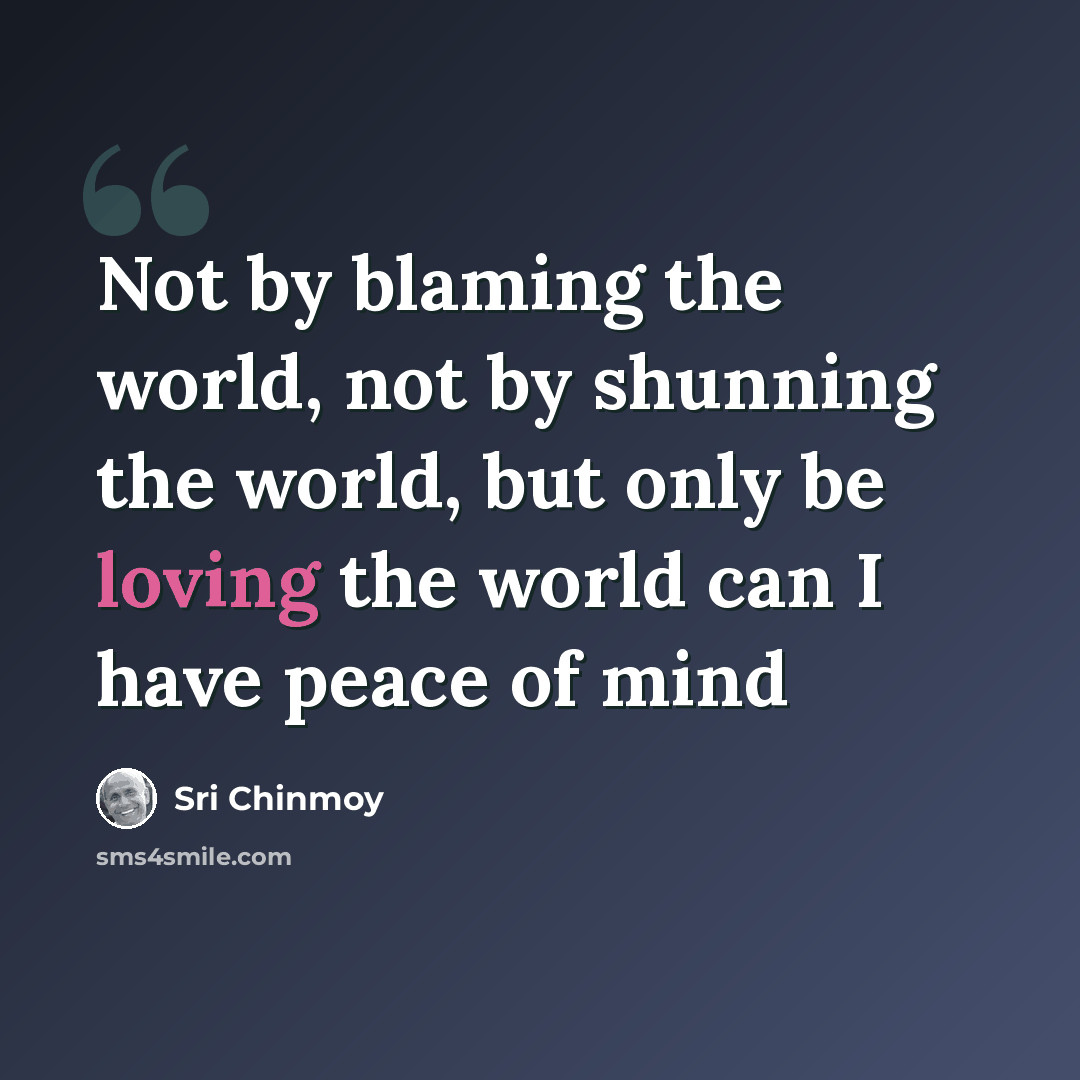 “Not by blaming the world, not by shunning the world, but only be loving the world can I have peace of mind” quote by Sri Chinmoy