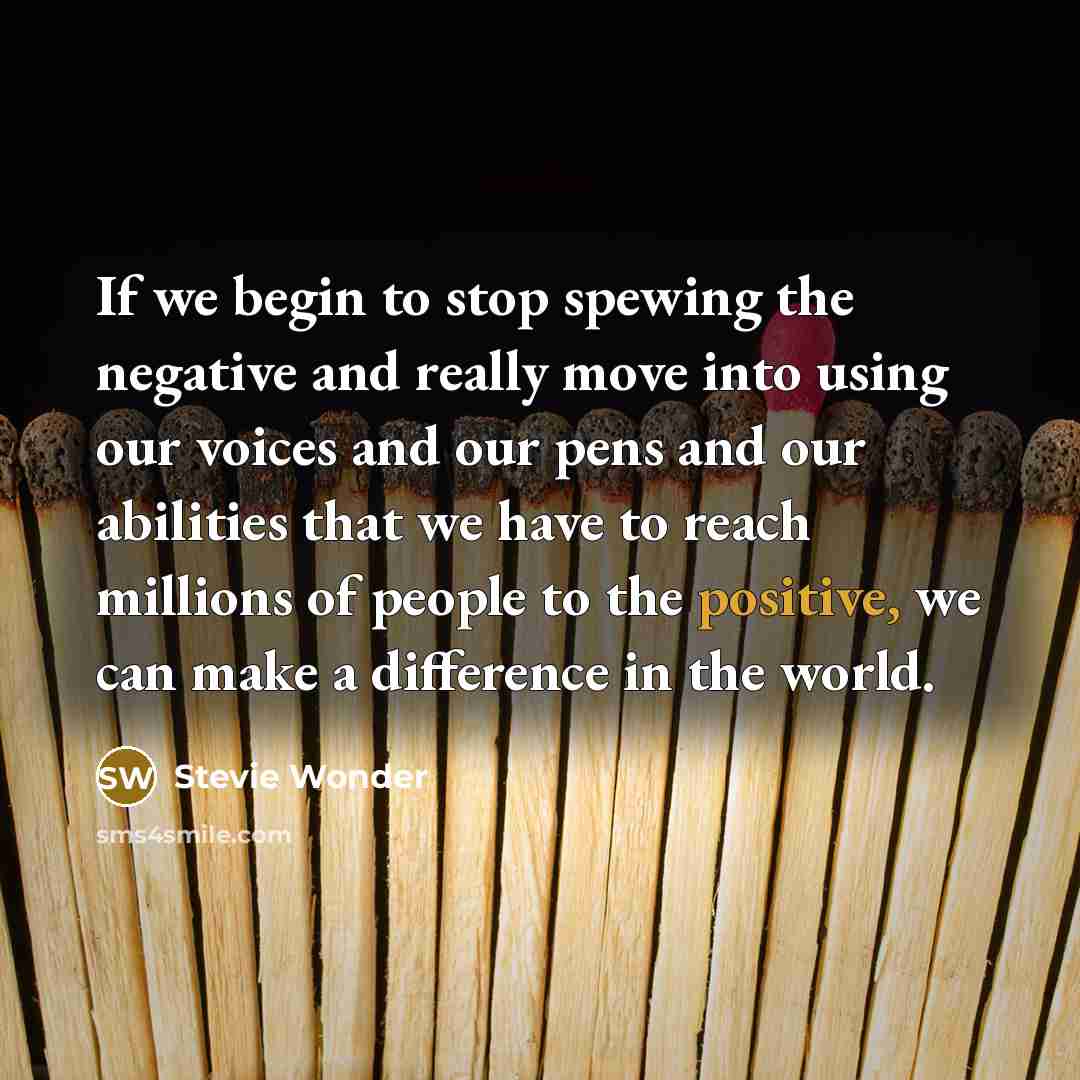“If we begin to stop spewing the negative and really move into using our voices and our pens and our abilities that we have to reach millions of people to the positive, we can make a difference in the world.” quote by Stevie Wonder