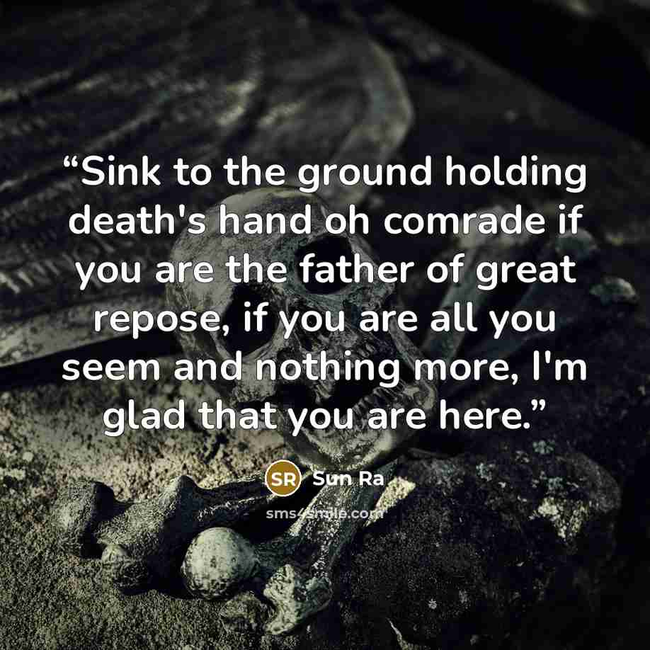 “Sink to the ground holding death's hand oh comrade if you are the father of great repose, if you are all you seem and nothing more, I'm glad that you are here.” quote by Sun Ra