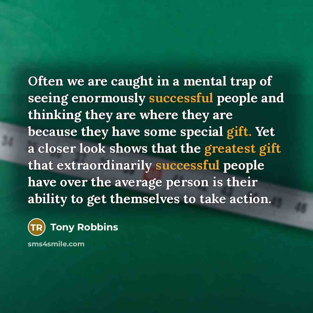 “Often we are caught in a mental trap of seeing enormously successful people and thinking they are where they are because they have some special gift. Yet a closer look shows that the greatest gift that extraordinarily successful people have over the average person is their ability to get…” quote by Tony Robbins