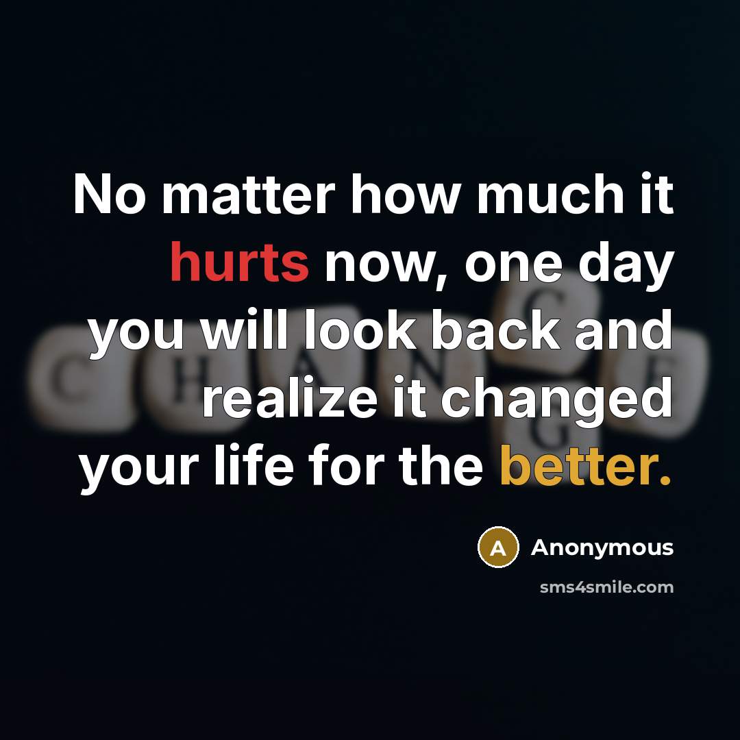 “No matter how much it hurts now, one day you will look back and realize it changed your life for the better.” quote by Anonymous
