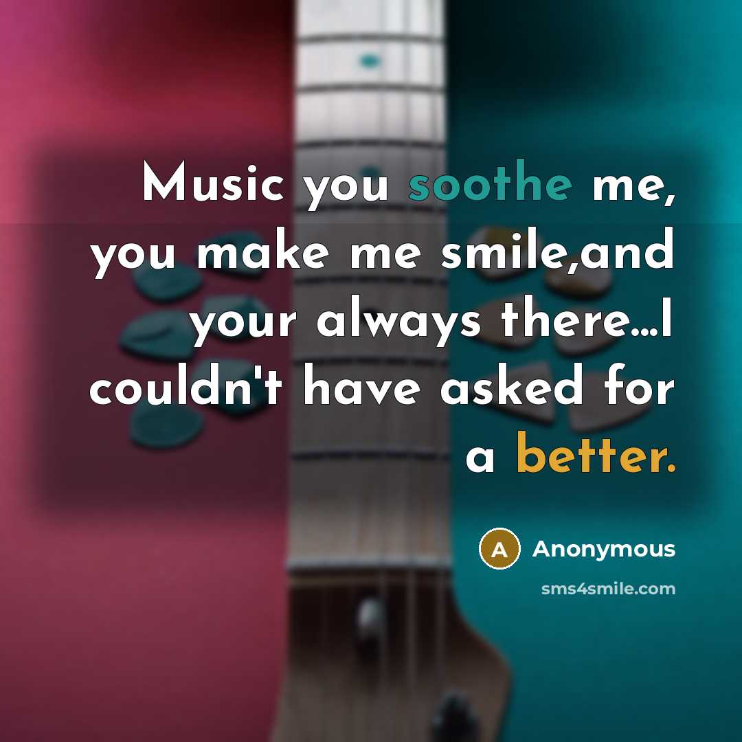 “Music you soothe me, you make me smile,and your always there...I couldn't have asked for a better.” quote by Anonymous