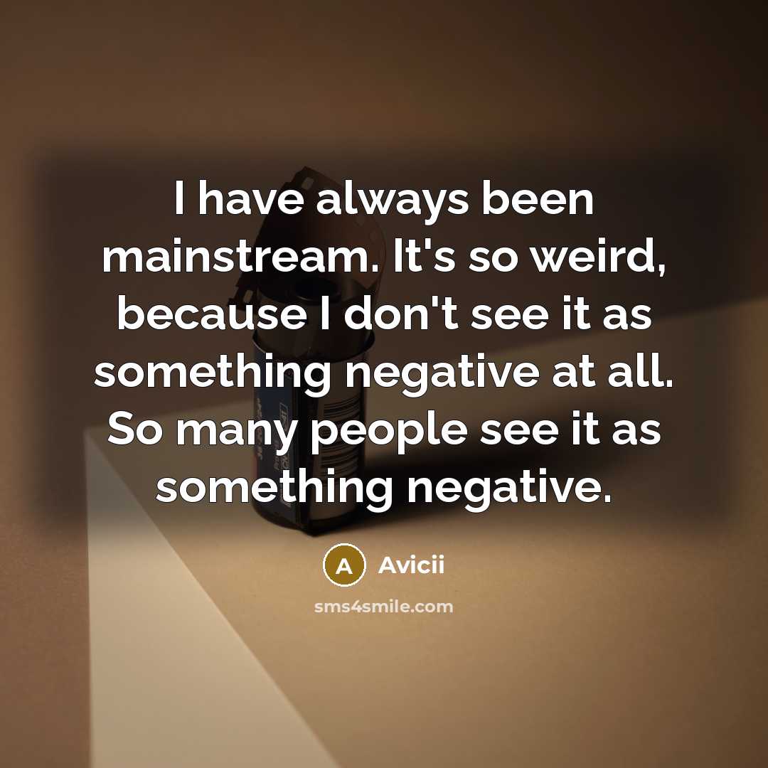“I have always been mainstream. It's so weird, because I don't see it as something negative at all. So many people see it as something negative.” quote by Avicii