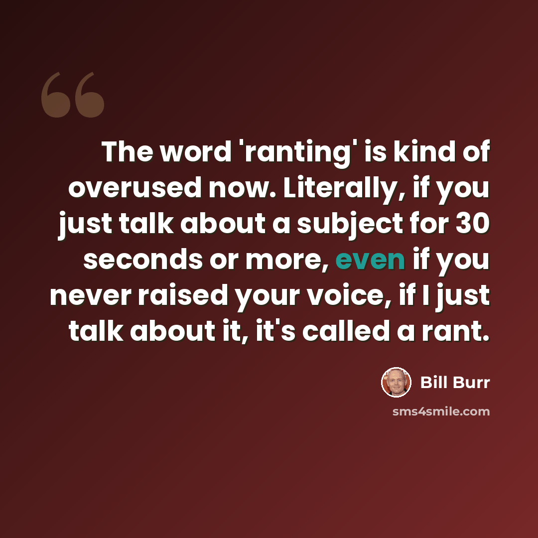 “The word 'ranting' is kind of overused now. Literally, if you just talk about a subject for 30 seconds or more, even if you never raised your voice, if I just talk about it, it's called a rant.” quote by Bill Burr