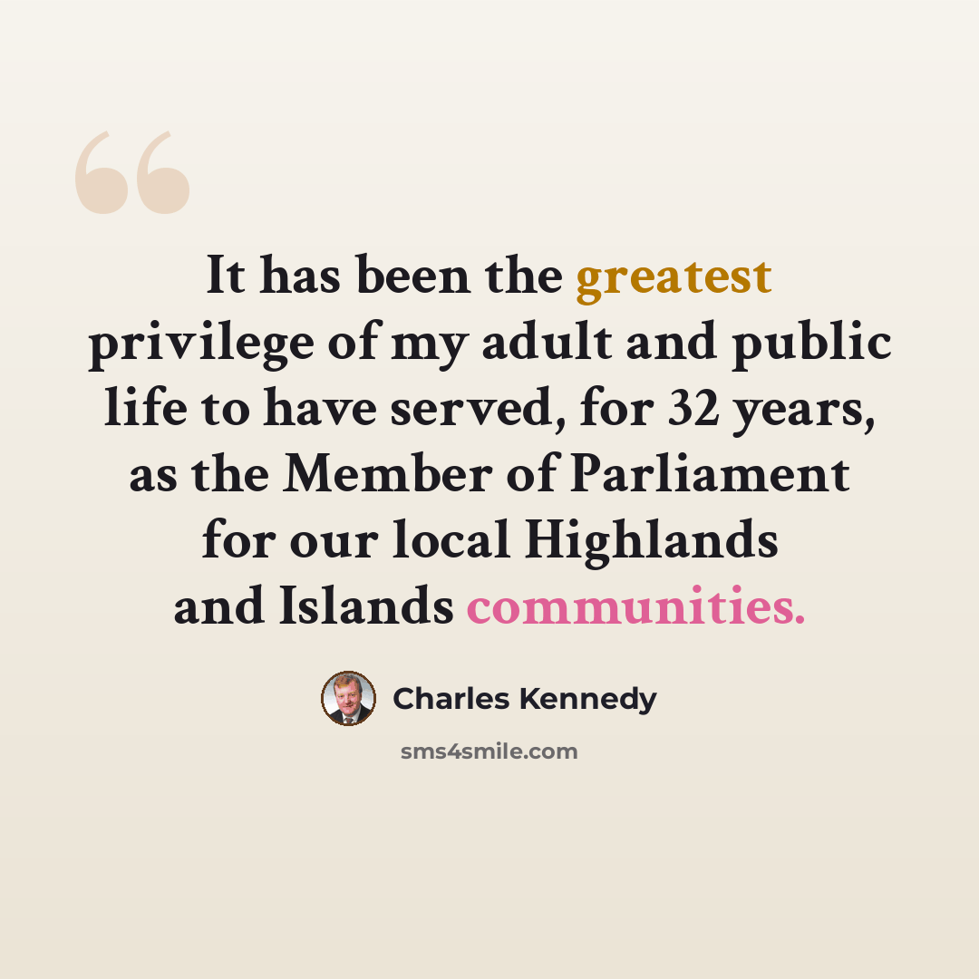 “It has been the greatest privilege of my adult and public life to have served, for 32 years, as the Member of Parliament for our local Highlands and Islands communities.” quote by Charles Kennedy