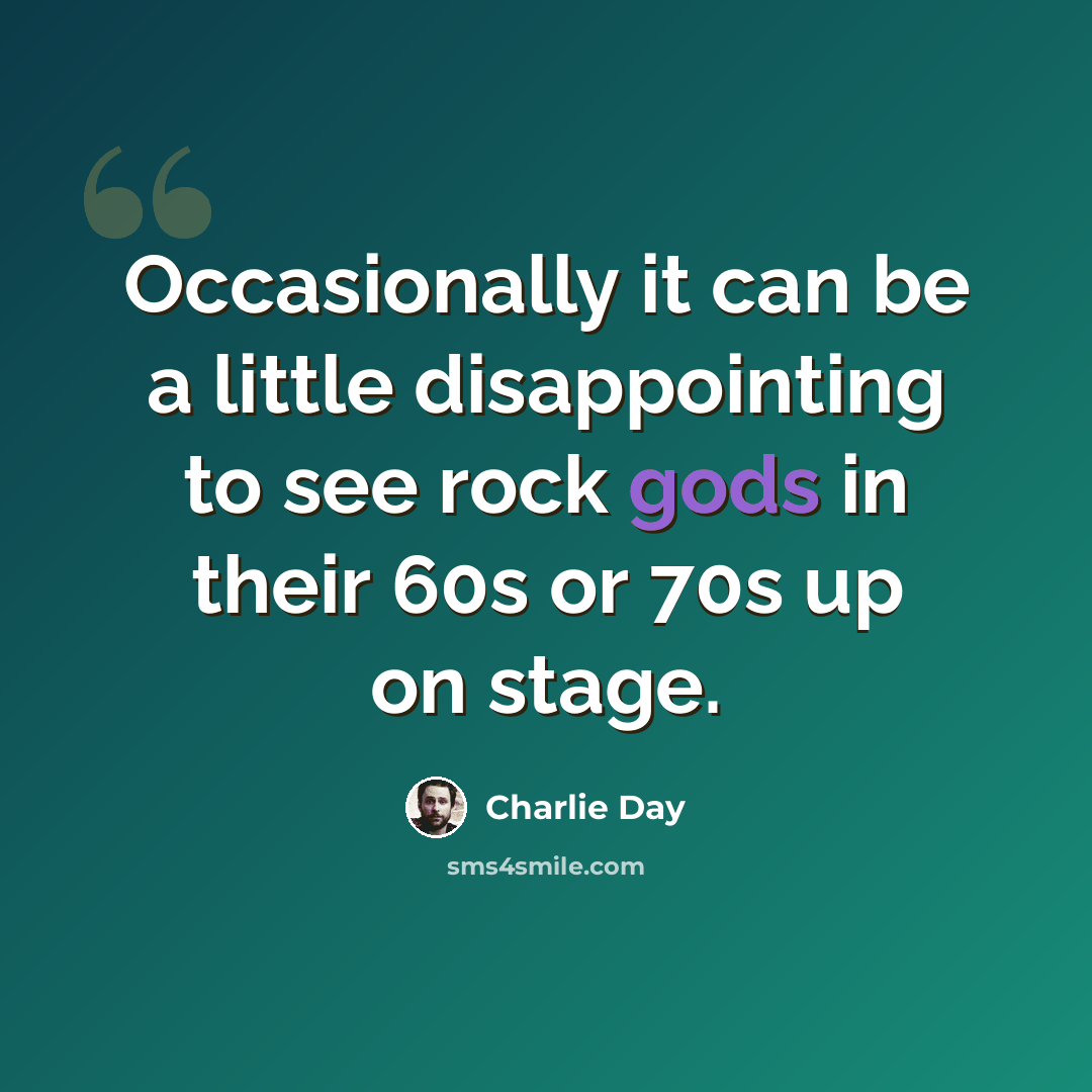“Occasionally it can be a little disappointing to see rock gods in their 60s or 70s up on stage.” quote by Charlie Day