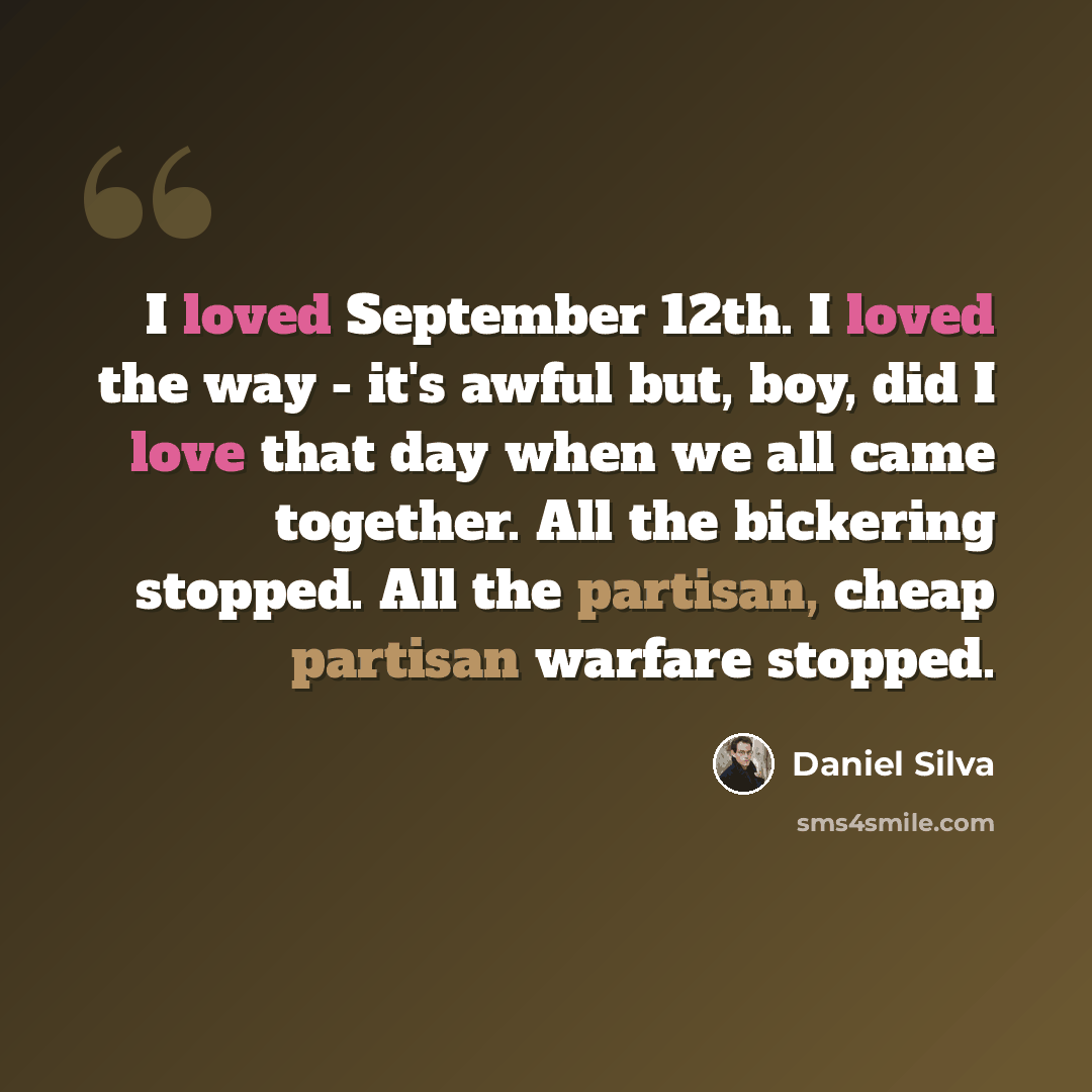 “I loved September 12th. I loved the way - it's awful but, boy, did I love that day when we all came together. All the bickering stopped. All the partisan, cheap partisan warfare stopped.” quote by Daniel Silva