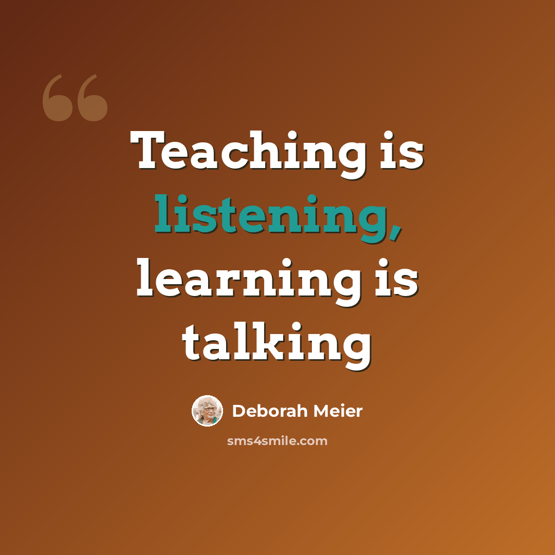 “Teaching is listening, learning is talking” quote by Deborah Meier