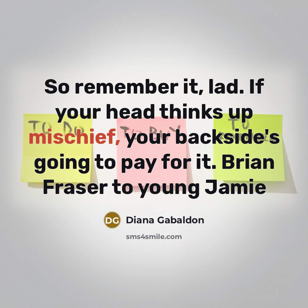 “So remember it, lad. If your head thinks up mischief, your backside's going to pay for it. Brian Fraser to young Jamie” quote by Diana Gabaldon