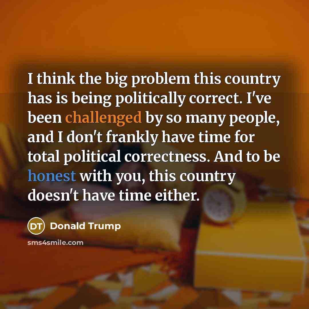 “I think the big problem this country has is being politically correct. I've been challenged by so many people, and I don't frankly have time for total political correctness. And to be honest with you, this country doesn't have time either.” quote by Donald Trump