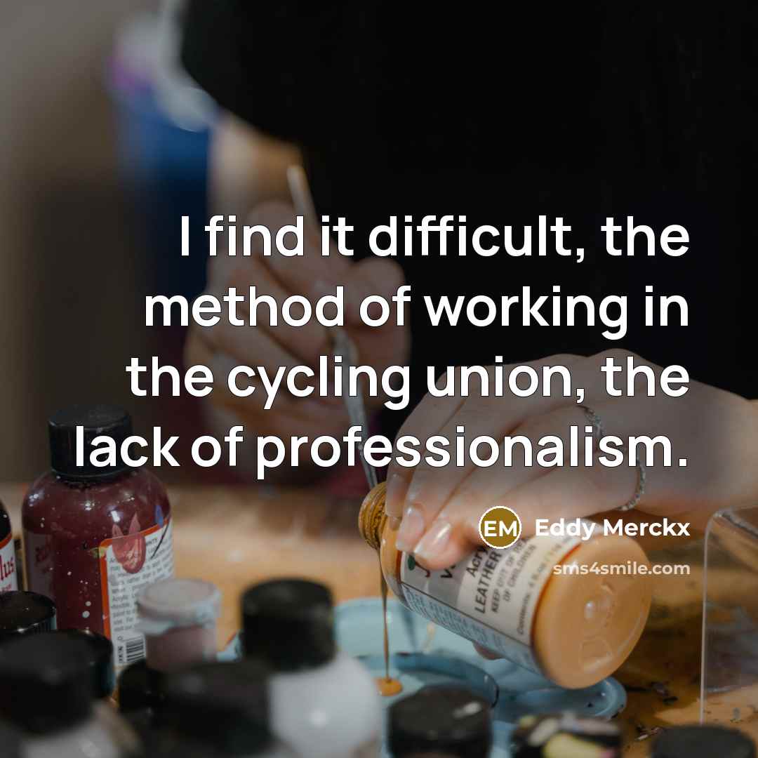 “I find it difficult, the method of working in the cycling union, the lack of professionalism.” quote by Eddy Merckx