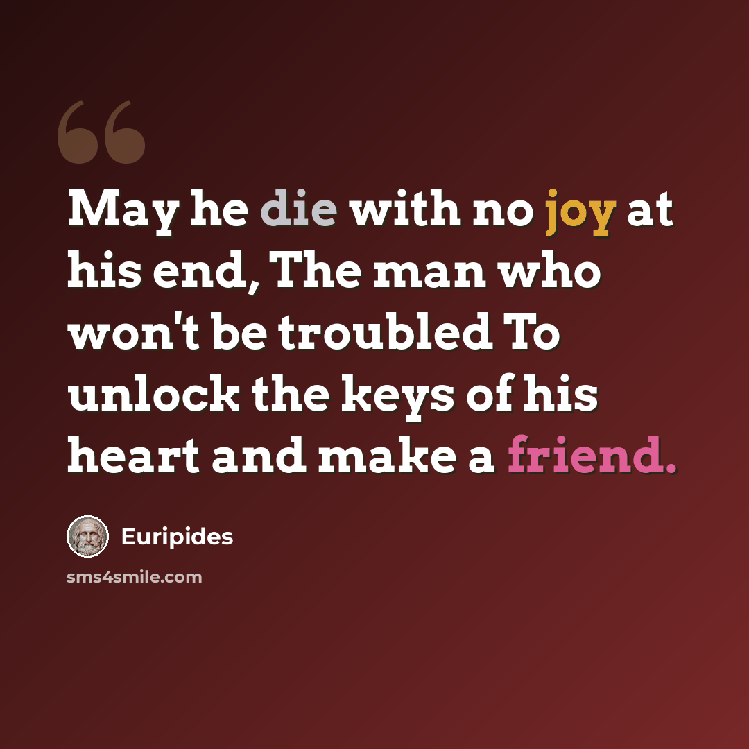 “May he die with no joy at his end, The man who won't be troubled To unlock the keys of his heart and make a friend.” quote by Euripides
