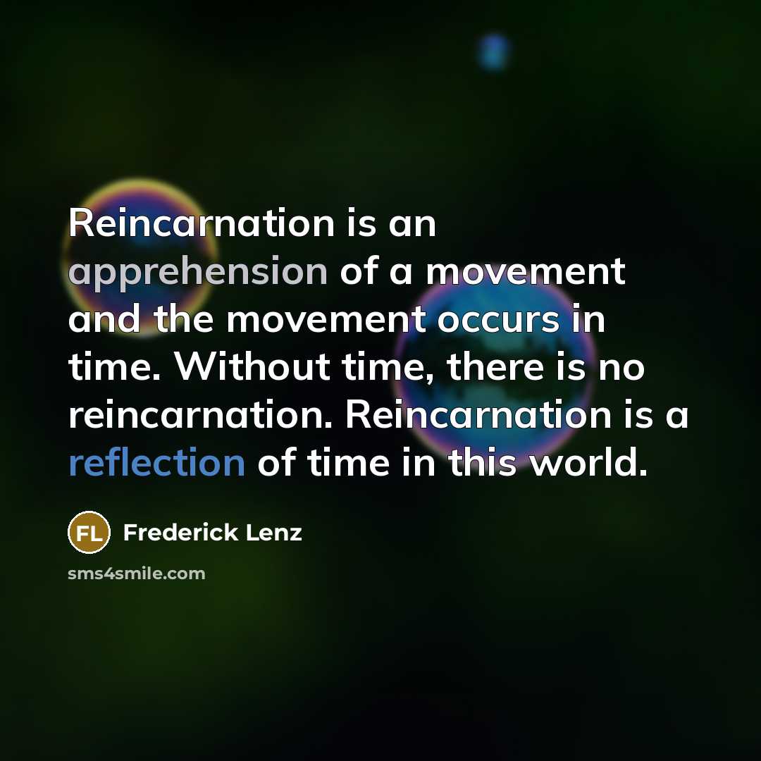 “Reincarnation is an apprehension of a movement and the movement occurs in time. Without time, there is no reincarnation. Reincarnation is a reflection of time in this world.” quote by Frederick Lenz