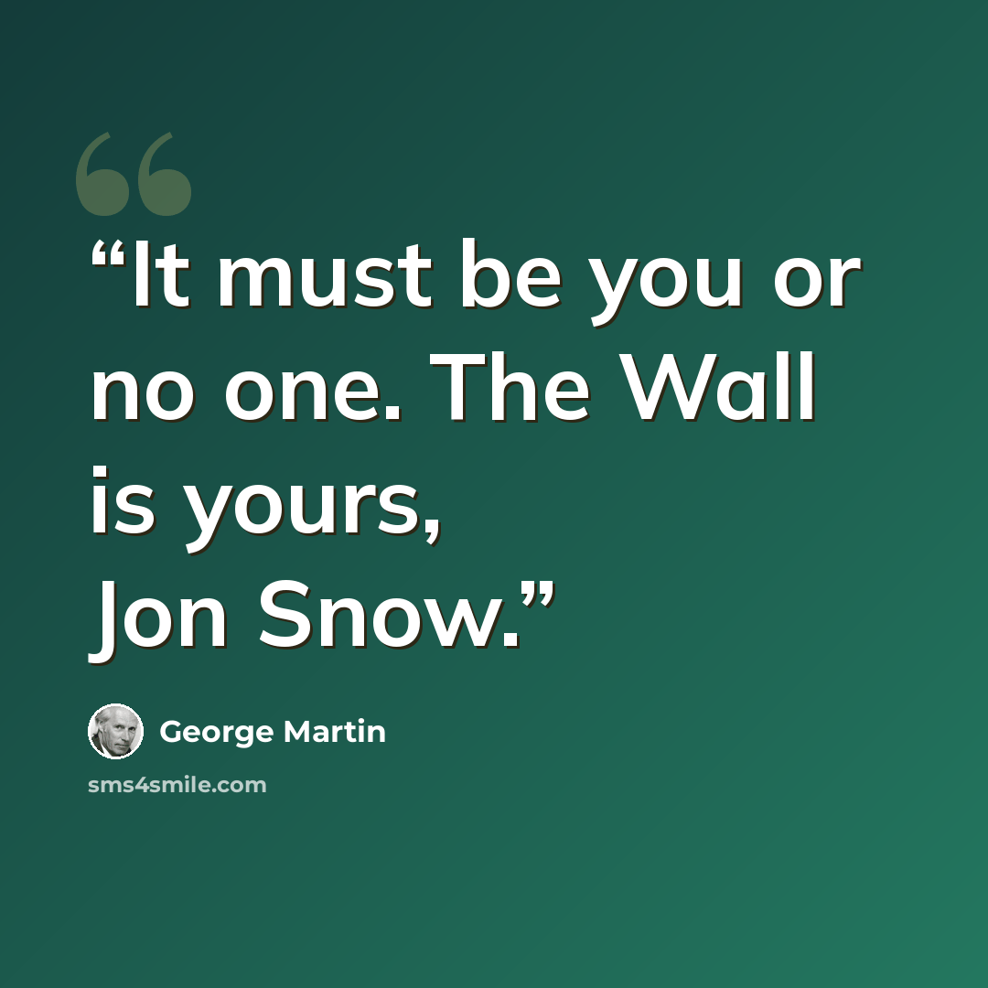 “It must be you or no one. The Wall is yours, Jon Snow.” quote by George Martin