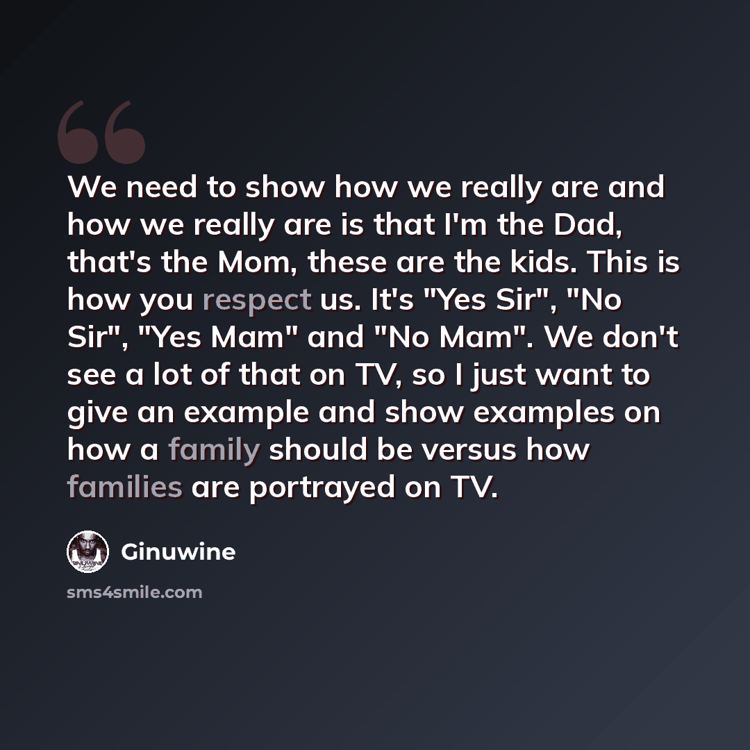“We need to show how we really are and how we really are is that I'm the Dad, that's the Mom, these are the kids. This is how you respect us. It's "Yes Sir", "No Sir", "Yes Mam" and "No Mam". We don't see a lot of that on TV, so I just want to give an example and show examples on how a family…” quote by Ginuwine