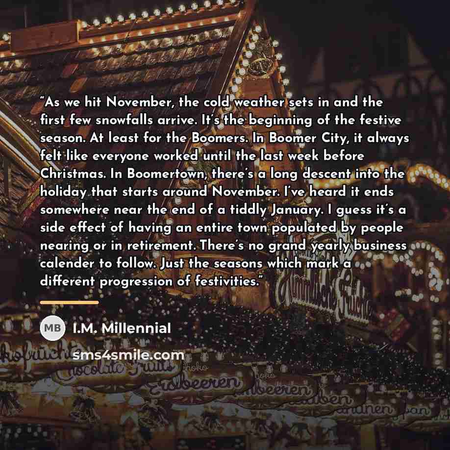 “As we hit November, the cold weather sets in and the first few snowfalls arrive. It’s the beginning of the festive season. At least for the Boomers. In Boomer City, it always felt like everyone worked until the last week before Christmas. In Boomertown, there’s a long descent into the holiday that…” quote by I.M. Millennial