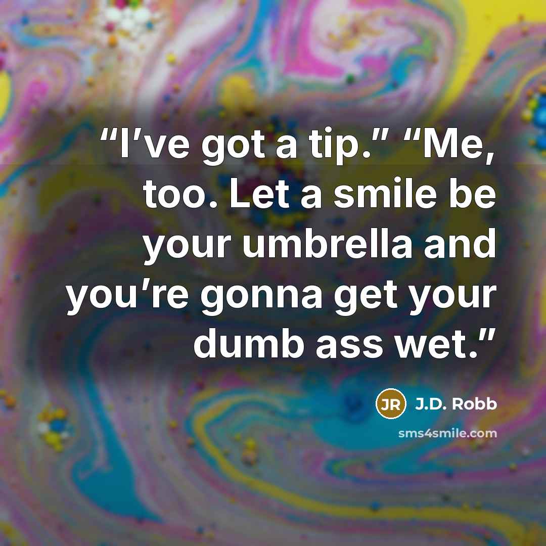 “I’ve got a tip.” “Me, too. Let a smile be your umbrella and you’re gonna get your dumb ass wet.” quote by J.D. Robb
