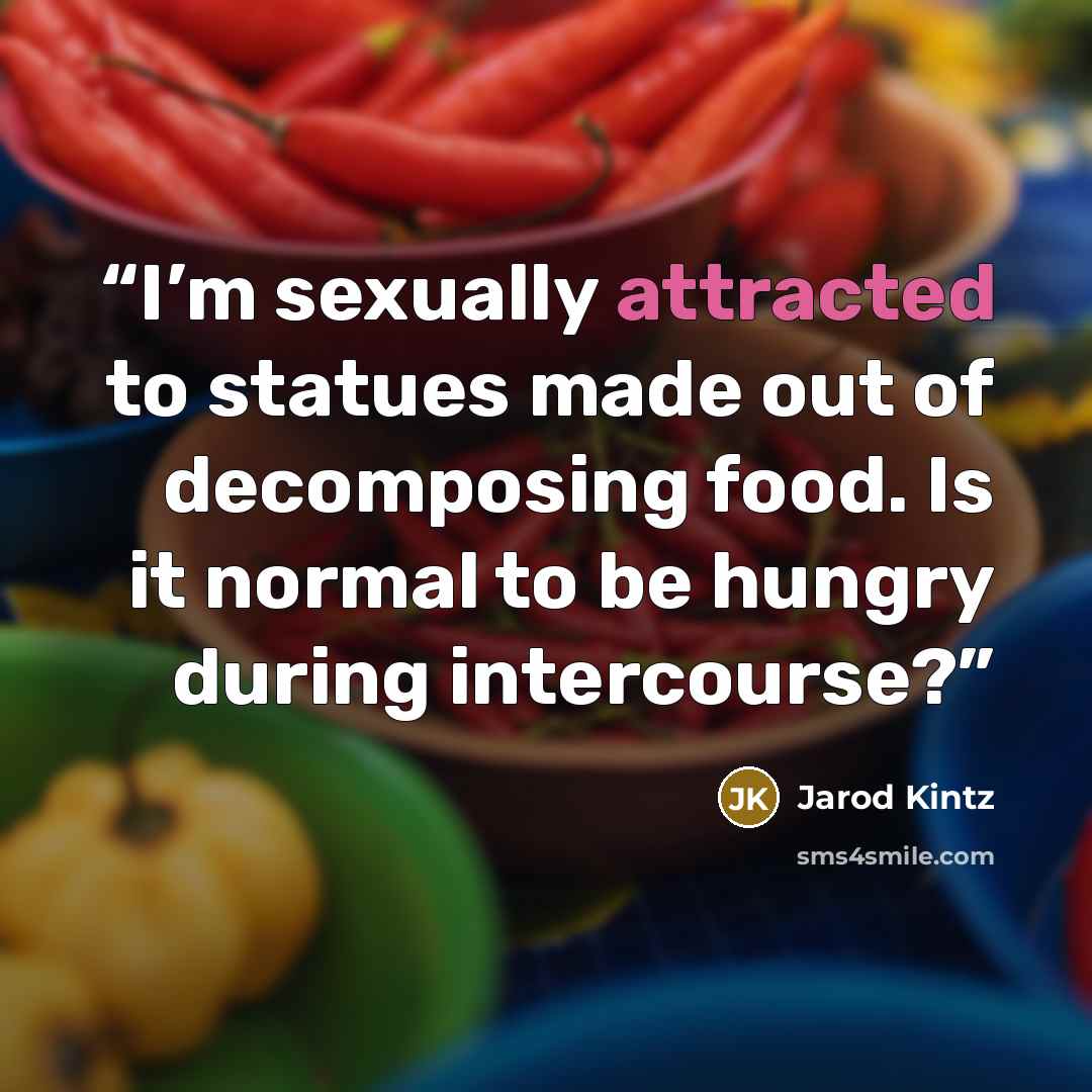 “I’m sexually attracted to statues made out of decomposing food. Is it normal to be hungry during intercourse?” quote by Jarod Kintz