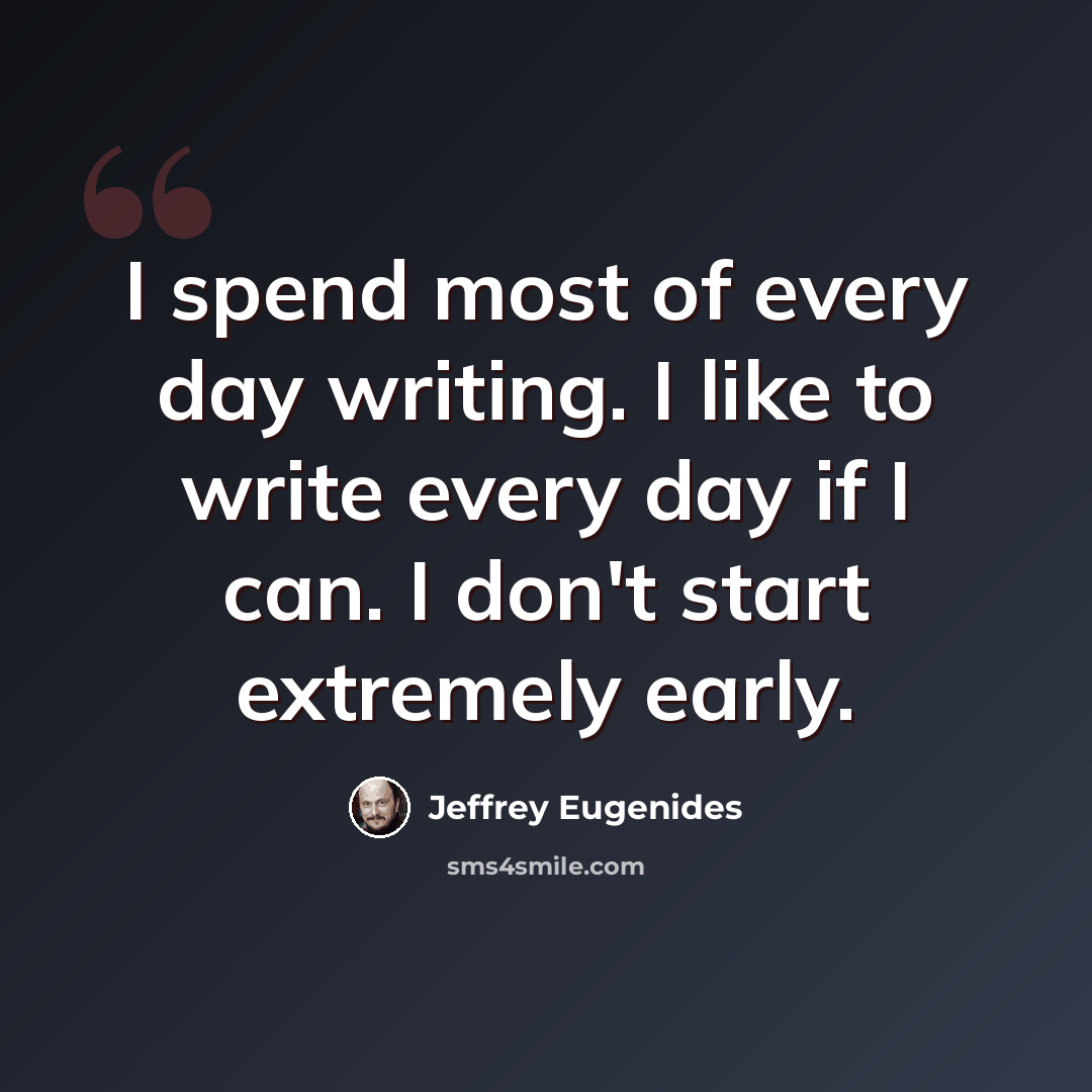 “I spend most of every day writing. I like to write every day if I can. I don't start extremely early.” quote by Jeffrey Eugenides