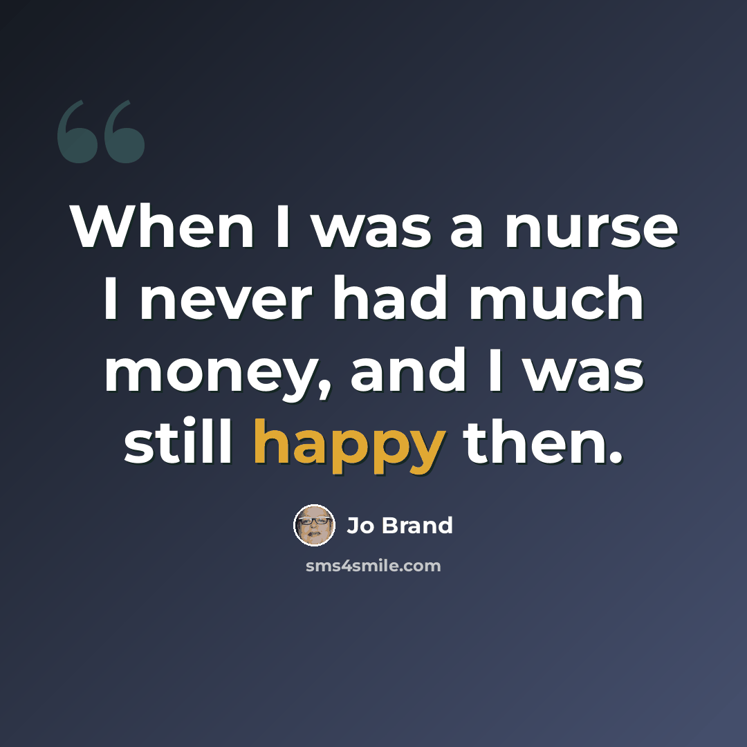 “When I was a nurse I never had much money, and I was still happy then.” quote by Jo Brand