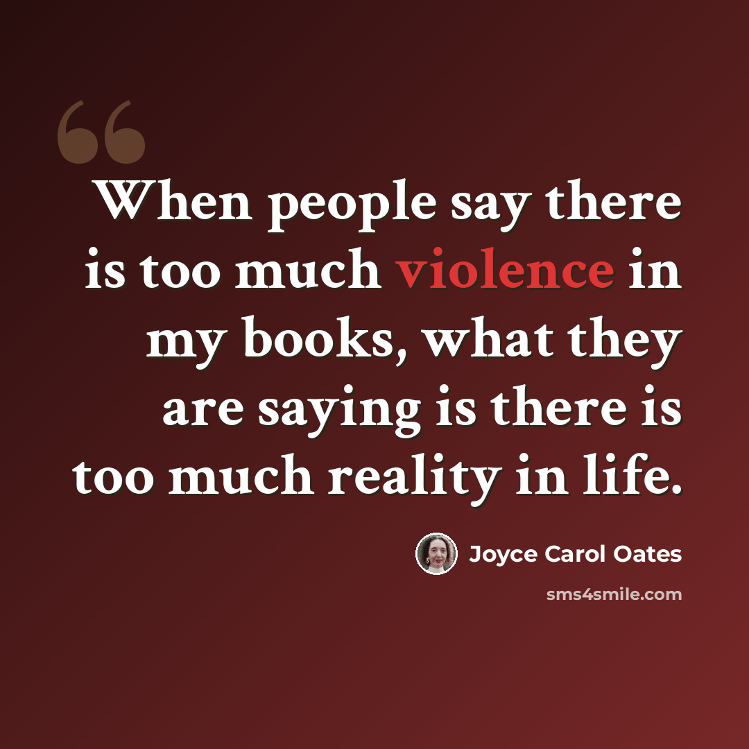 “When people say there is too much violence in my books, what they are saying is there is too much reality in life.” quote by Joyce Carol Oates