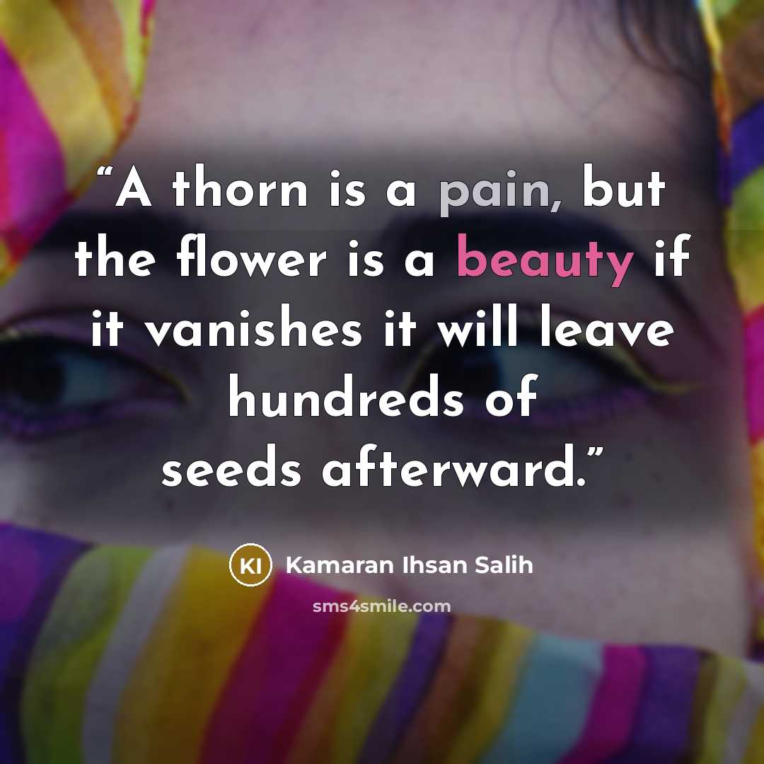 “A thorn is a pain, but the flower is a beauty if it vanishes it will leave hundreds of seeds afterward.” quote by Kamaran Ihsan Salih