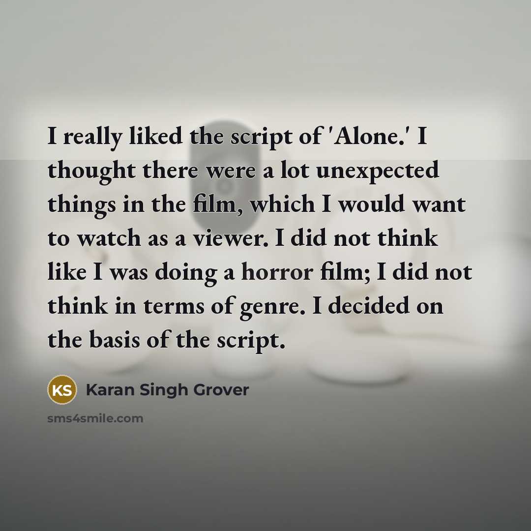 “I really liked the script of 'Alone.' I thought there were a lot unexpected things in the film, which I would want to watch as a viewer. I did not think like I was doing a horror film; I did not think in terms of genre. I decided on the basis of the script.” quote by Karan Singh Grover