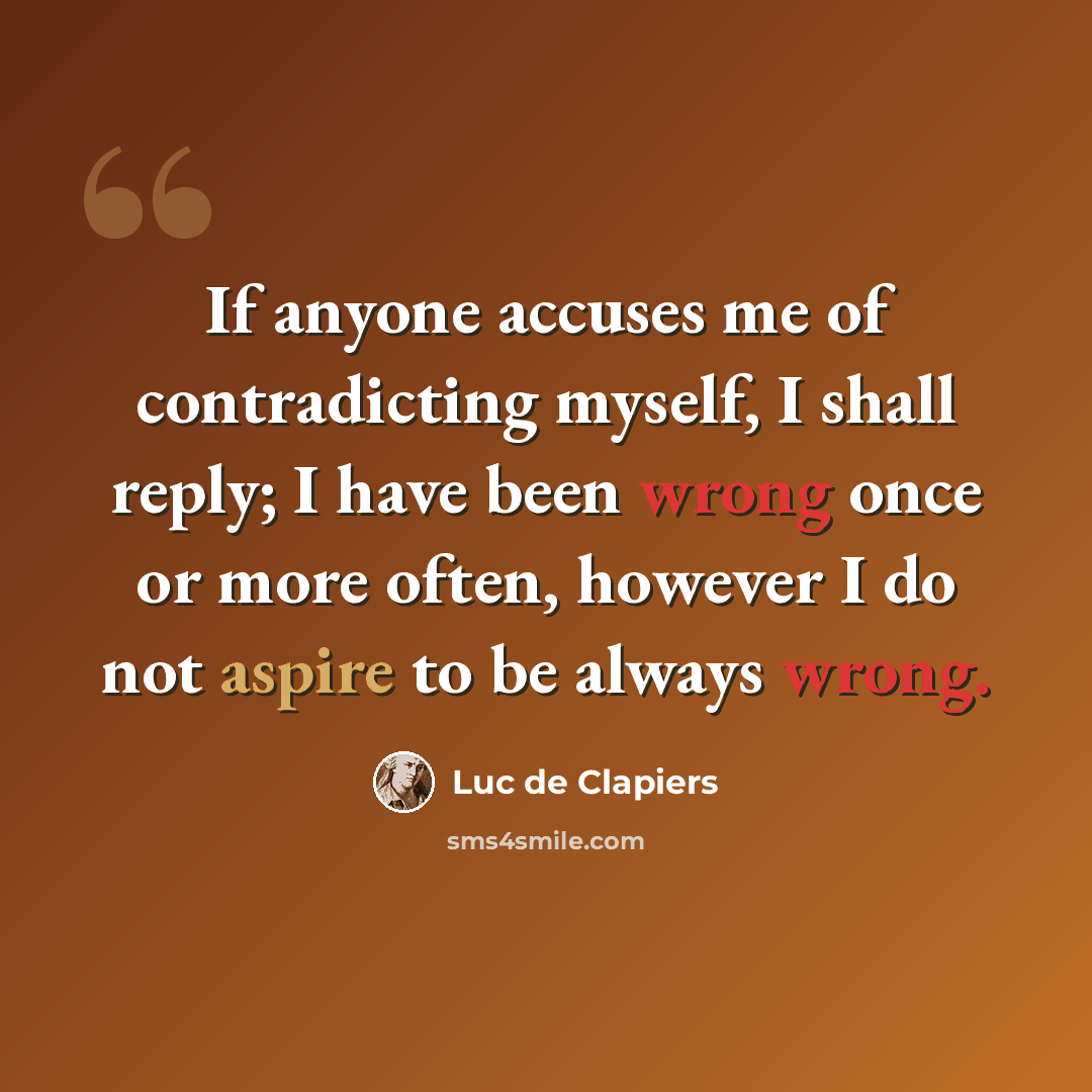 “If anyone accuses me of contradicting myself, I shall reply; I have been wrong once or more often, however I do not aspire to be always wrong.” quote by Luc de Clapiers