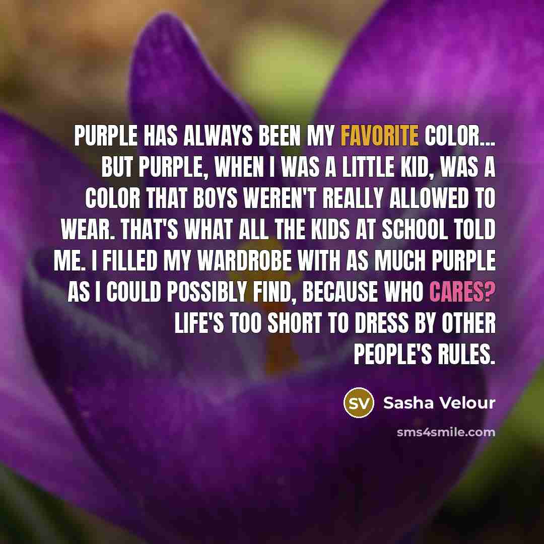 “Purple has always been my favorite color... but purple, when I was a little kid, was a color that boys weren't really allowed to wear. That's what all the kids at school told me. I filled my wardrobe with as much purple as I could possibly find, because who cares? Life's too short to dress by…” quote by Sasha Velour