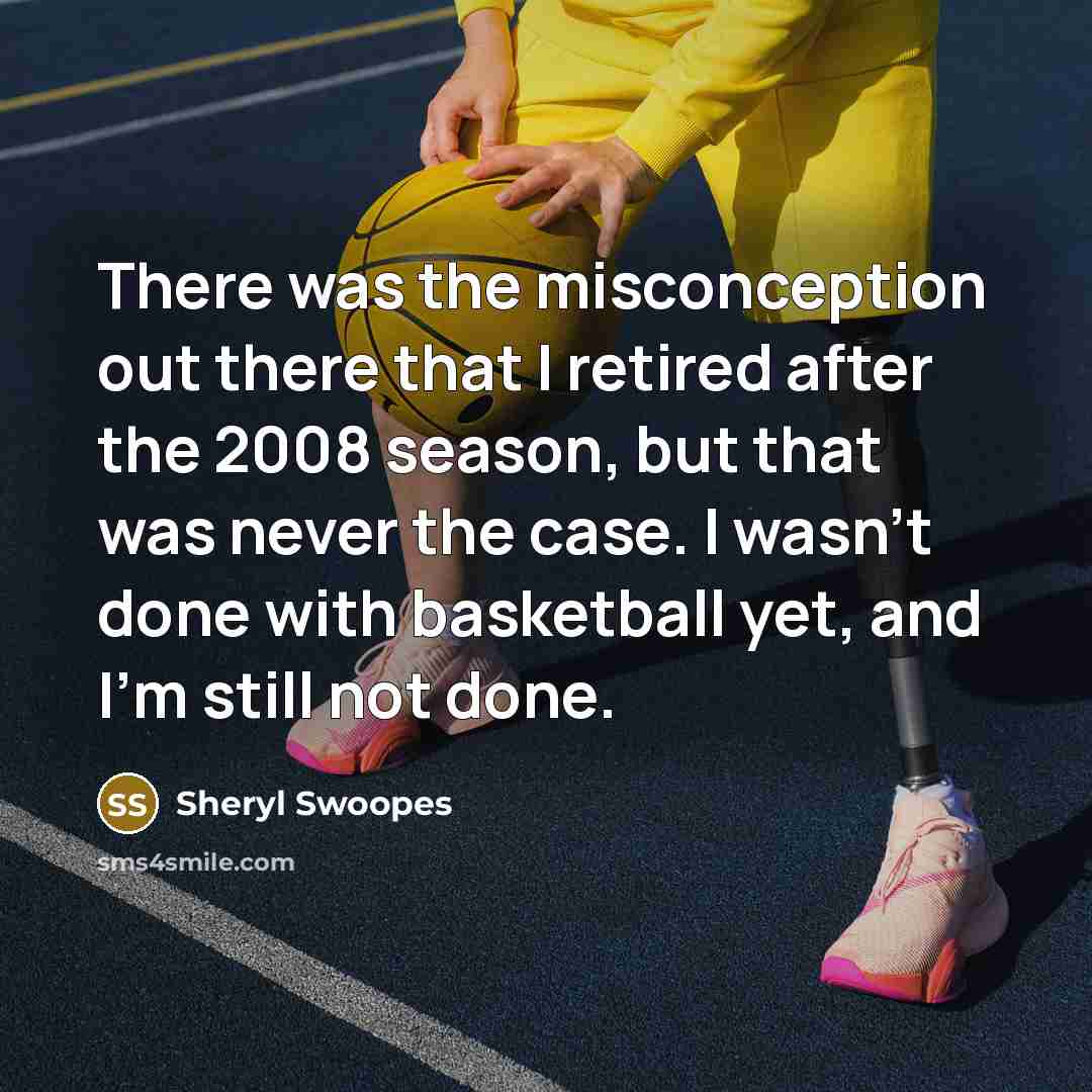 “There was the misconception out there that I retired after the 2008 season, but that was never the case. I wasn't done with basketball yet, and I'm still not done.” quote by Sheryl Swoopes