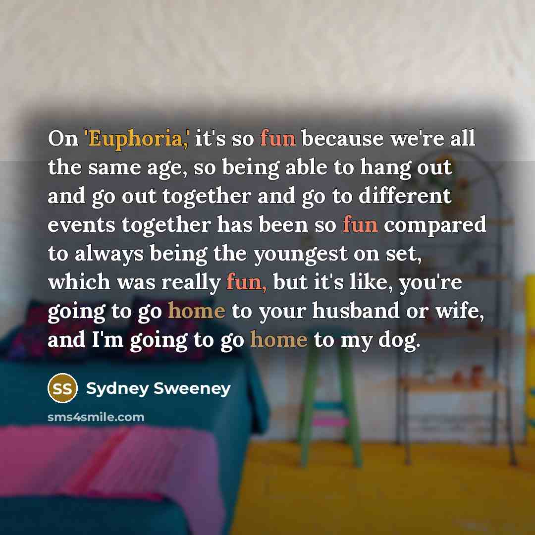 “On 'Euphoria,' it's so fun because we're all the same age, so being able to hang out and go out together and go to different events together has been so fun compared to always being the youngest on set, which was really fun, but it's like, you're going to go home to your husband or wife, and I'm…” quote by Sydney Sweeney