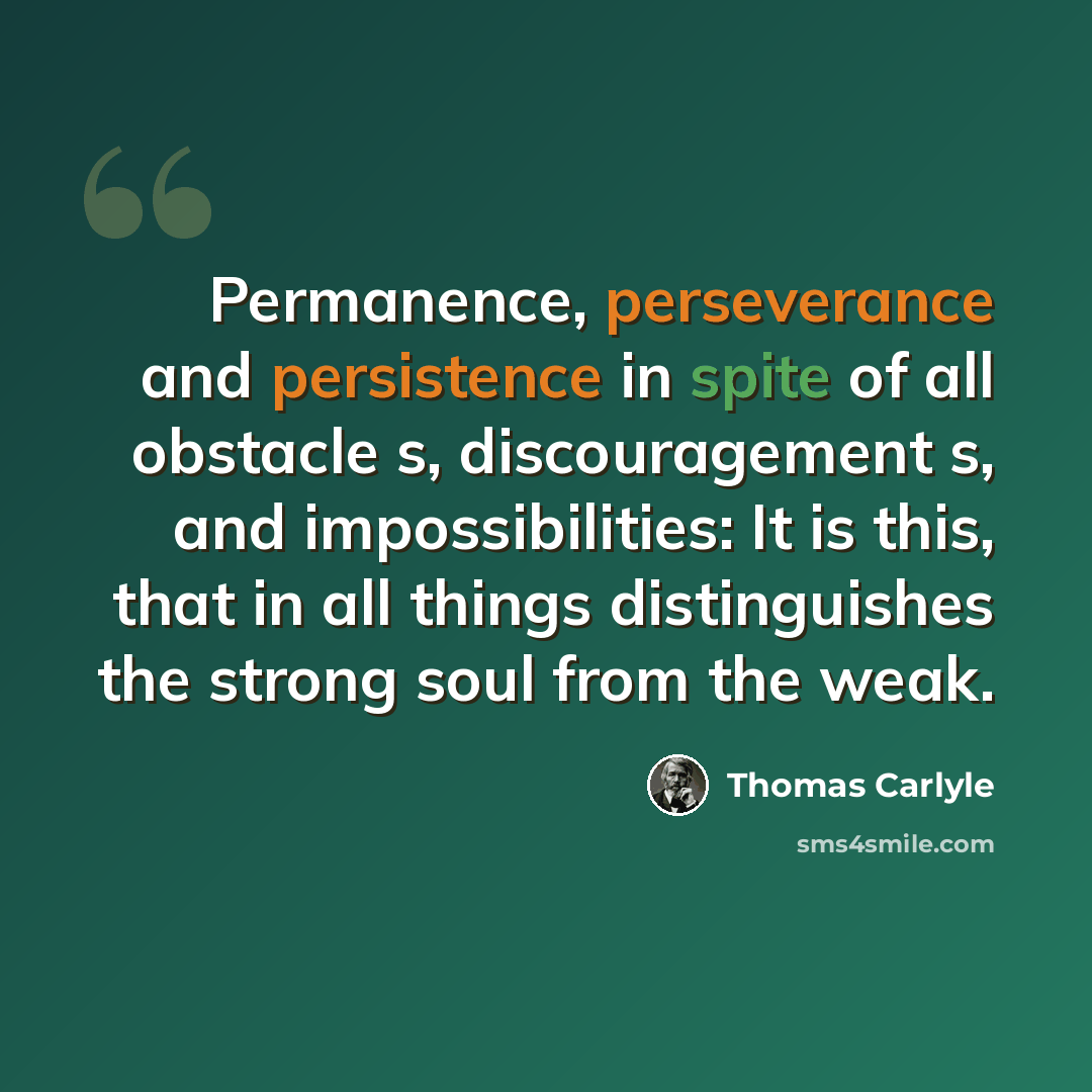 “Permanence, perseverance and persistence in spite of all obstacle s, discouragement s, and impossibilities: It is this, that in all things distinguishes the strong soul from the weak.” quote by Thomas Carlyle