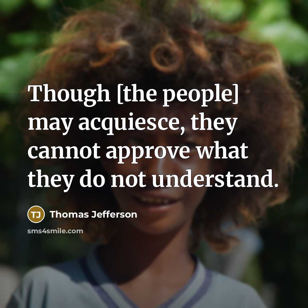“Though [the people] may acquiesce, they cannot approve what they do not understand.” quote by Thomas Jefferson