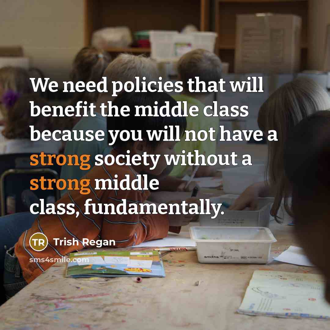 “We need policies that will benefit the middle class because you will not have a strong society without a strong middle class, fundamentally.” quote by Trish Regan